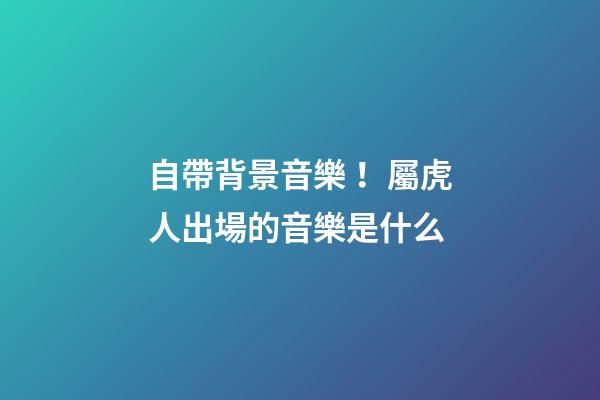 自帶背景音樂！屬虎人出場的音樂是什么